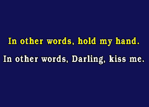 In other words, hold my hand.

In other words. Darling. kiss me.