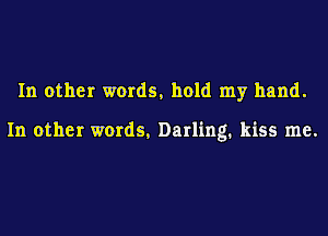 In other words. hold my hand.

In other words. Darling. kiss me.