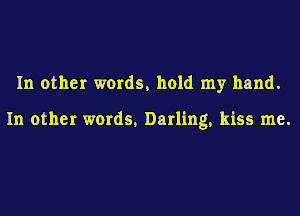 In other words, hold my hand.

In other words, Darling, kiss me.