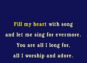 Fill my heart with song
and let me sing for evermore.
You are all I long for.

all I worship and adore.