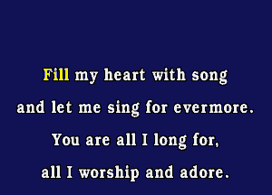 Fill my heart with song
and let me sing for evermore.
You are all I long for.

all I worship and adore.