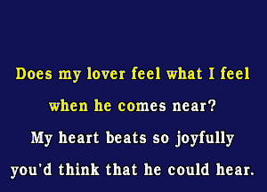 Does my lover feel what I feel
when he comes near?
My heart beats so joyfully
you'd think that he could hear.
