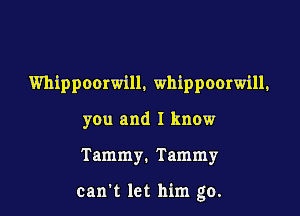 Whippoorwill, whippoorwill,

you and I know

Tammy. Tammy

can't let him go.