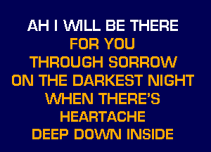 AH I WILL BE THERE
FOR YOU
THROUGH BORROW
ON THE DARKEST NIGHT

WHEN THERE'S
HEARTACHE
DEEP DOWN INSIDE