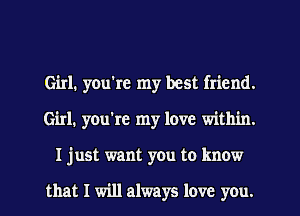 Girl. you're my best friend.
Girl. you're my love within.
I just want you to know

that I will always love you.