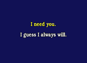 I need you.

I guess I always will.