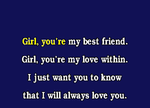 Girl, you're my best friend.
Girl. you're my love within.
I just want you to know

that I will always love you.