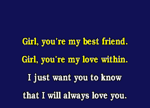 Girl, you're my best friend.
Girl, you're my love within.
I just want you to know

that I will always love you.