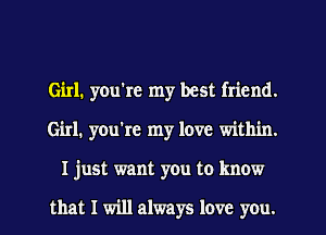 Girl. you're my best friend.
Girl. you're my love within.
I just want you to know

that I will always love you.