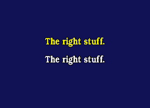 The rlght stuff.

The right stuff.