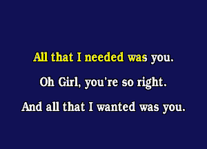 All that I needed was you.

011 Girl. you're so right.

And all that I wanted was you.