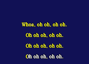 Whoa, oh oh, oh 011.

Oh oh oh, oh oh.
Oh oh oh, oh oh.
Oh oh oh. oh oh.