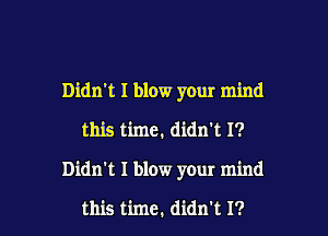 Didn't I blow your mind
this time. didn't I?

Didn't I blow your mind

this time. didn't I? l