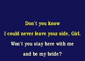 Don't you know
I could never leave your side, Girl.
Won't you stay here with me

and be my bride?