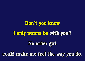 Don't you know
I only wanna be with you?

No other girl

could make me feel the way you do.