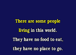 There are some people

living in this world.

They have no food to eat.

they have no place to go.