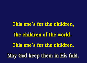 This one's for the children,

the children of the world.

This one's for the children.
May God keep them in His fold.