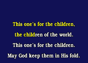 This one's for the children,
the children of the world.

This one's for the children.

May God keep them in His fold.