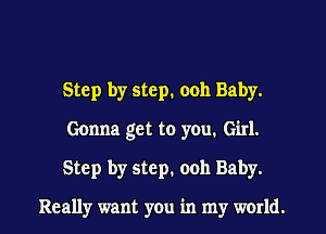 Step by step. 0011 Baby.
Gonna get to you. Girl.
Step by step. 0011 Baby.

Really want you in my world.