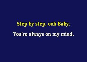 Step by step. ooh Baby.

You're always on my mind.