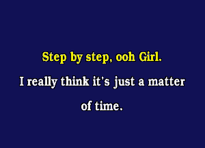 Step by step. ooh Girl.

I really think its just a matter

of time.