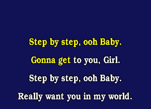 Step by step. 0011 Baby.
Gonna get to you. Girl.
Step by step. 0011 Baby.

Really want you in my world.