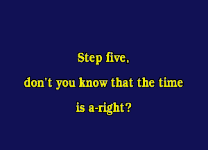 Step five.

don't you know that the time

is a-right?