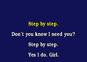 Step by step.

Don't you know I need you?

Step by step.
Yes I do. Girl.
