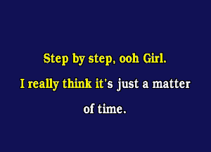 Step by step. ooh Girl.

I really think its just a matter

of time.