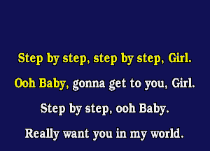 Step by step. step by step. Girl.
0011 Baby. gonna get to you. Girl.
Step by step. ooh Baby.

Really want you in my world.