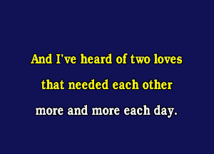 And I've heard of two loves

that needed each other

more and more each day.
