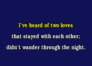 I've heard of two loves
that stayed with each othen
didn't wander through the night.