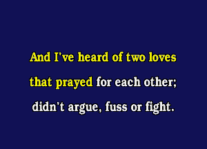 And I've heard of two loves
that prayed for each othcrz

didn't argue. fuss or fight.
