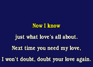 Now I know
just what love's all about.
Next time you need my love.

I won't doubt. doubt your love again.