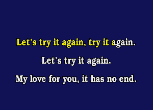 Let's try it again. try it again.

Let's try it again.

My love for you. it has no end.