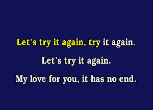 Let's try it again. try it again.

Let's try it again.

My love for you. it has no end.