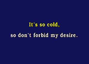 IVs so cold.

so don't forbid my desire.