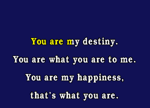 You are my destiny.

You are what you are to me.

You are my happiness.

thats what you are.