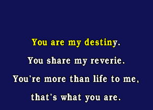 You are my destiny.

You share my reverie.

You're more than life to me.

thats what you are.