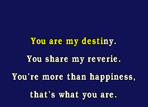 You are my destiny.
You share my reverie.
You're more than happiness.

that's what you are.