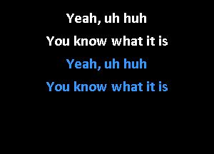 Yeah, uh huh
You know what it is
Yeah, uh huh

You know what it is