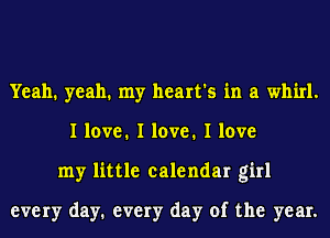 Yeah. yeah. my heart's in a whirl.
I love. I love. I love
my little calendar girl

every day1 every day of the year.