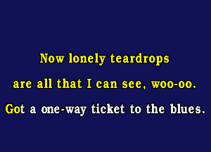 Now lonely teardrops
are all that I can see. woo-oo.

Got a one-way ticket to the blues.