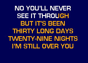N0 YOU'LL NEVER
SEE IT THROUGH
BUT ITS BEEN
THIRTY LONG DAYS
TWENTY-NINE NIGHTS
I'M STILL OVER YOU