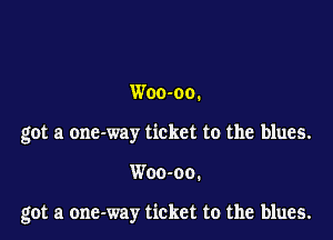 Woo-oo.
got a one-way ticket to the blues.

Woo-oo.

got a onc-way ticket to the blues.