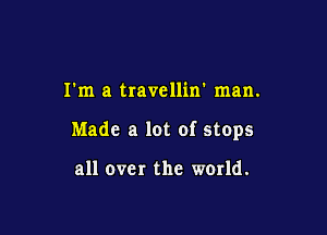 I'm a travellin' man.

Made a lot of stops

all over the world.