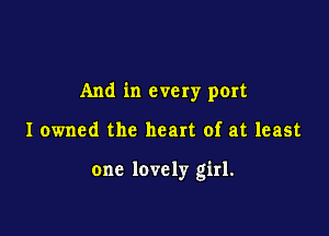 And in every port

I owned the heart of at least

one lovely girl.