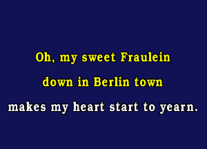 Oh. my sweet Fraulein
down in Berlin town

makes my heart start to yearn.