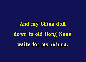 And my China doll

down in old Hong Kong

waits for my return.