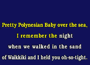 Pretty Polynesian Baby over the sea.
I remember the night

when we walked in the sand

of Waikkiki and I held you oh-so-tight.